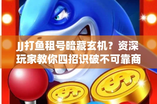 JJ打鱼租号暗藏玄机？资深玩家教你四招识破不可靠商家