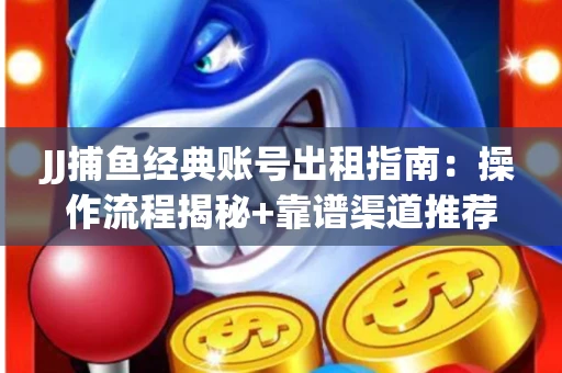 JJ捕鱼经典账号出租指南：操作流程揭秘+靠谱渠道推荐！