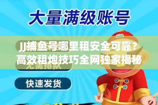 JJ捕鱼号哪里租安全可靠？高效租炮技巧全网独家揭秘