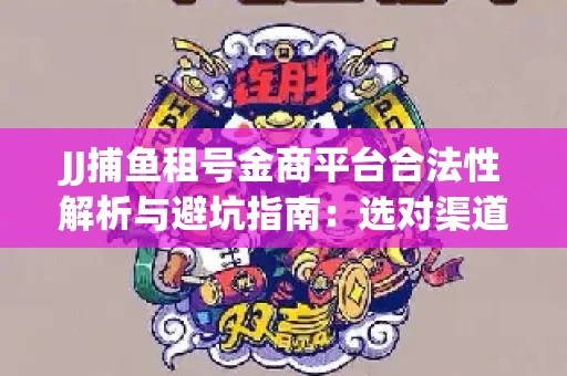 JJ捕鱼租号金商平台合法性解析与避坑指南：选对渠道才能安心赚钱