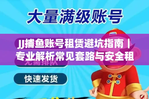 JJ捕鱼账号租赁避坑指南｜专业解析常见套路与安全租号法则