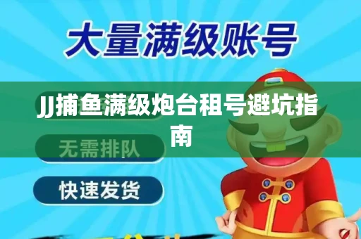 JJ捕鱼满级炮台租号避坑指南