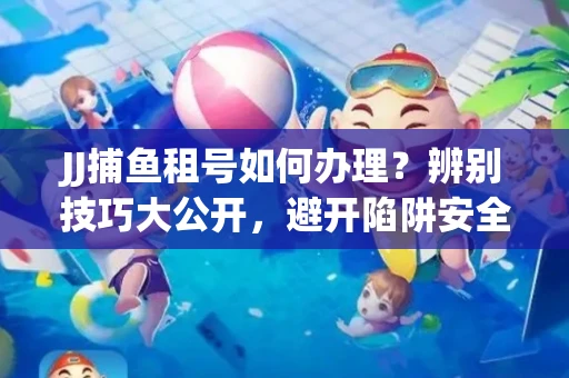 JJ捕鱼租号如何办理？辨别技巧大公开，避开陷阱安全玩