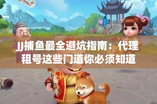 JJ捕鱼最全避坑指南：代理租号这些门道你必须知道