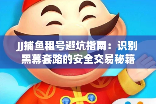 JJ捕鱼租号避坑指南：识别黑幕套路的安全交易秘籍