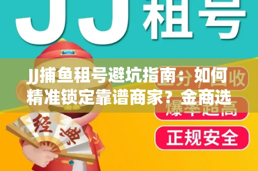 JJ捕鱼租号避坑指南：如何精准锁定靠谱商家？金商选择必备技巧全公开