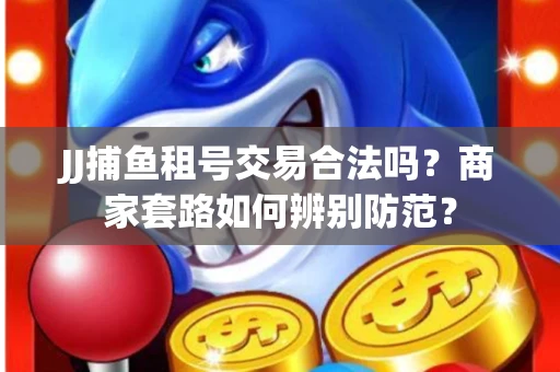 JJ捕鱼租号交易合法吗？商家套路如何辨别防范？