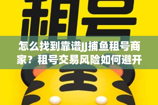 怎么找到靠谱JJ捕鱼租号商家？租号交易风险如何避开？选择技巧收好！