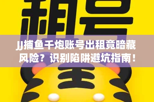 JJ捕鱼千炮账号出租竟暗藏风险？识别陷阱避坑指南！