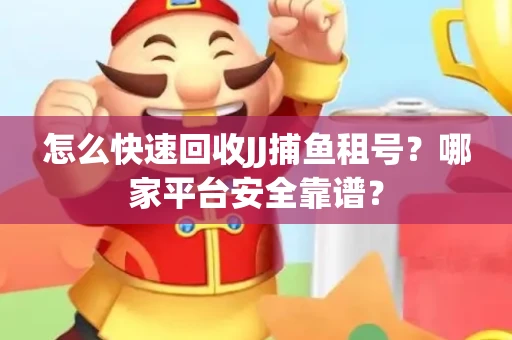 怎么快速回收JJ捕鱼租号？哪家平台安全靠谱？