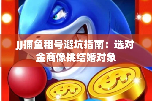 JJ捕鱼租号避坑指南：选对金商像挑结婚对象