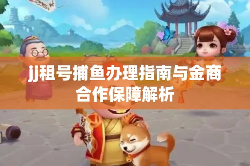 jj租号捕鱼办理指南与金商合作保障解析