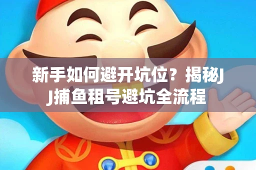 新手如何避开坑位？揭秘JJ捕鱼租号避坑全流程