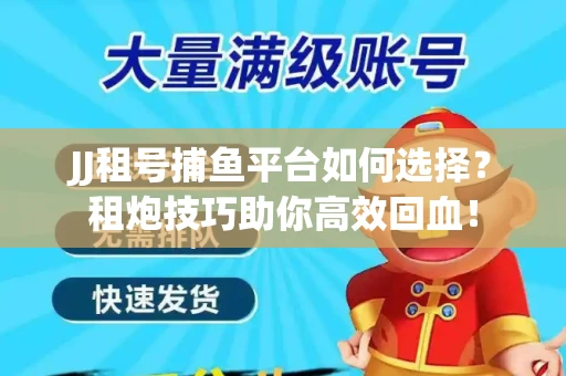 JJ租号捕鱼平台如何选择？租炮技巧助你高效回血！