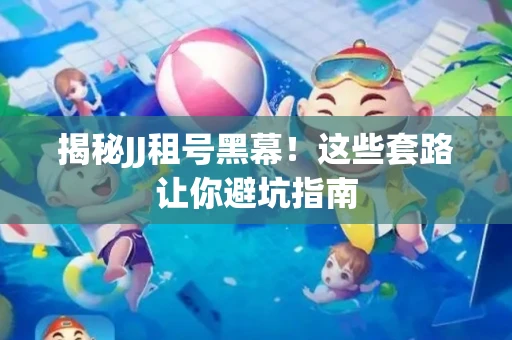 揭秘JJ租号黑幕！这些套路让你避坑指南