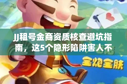 JJ租号金商资质核查避坑指南，这5个隐形陷阱害人不浅