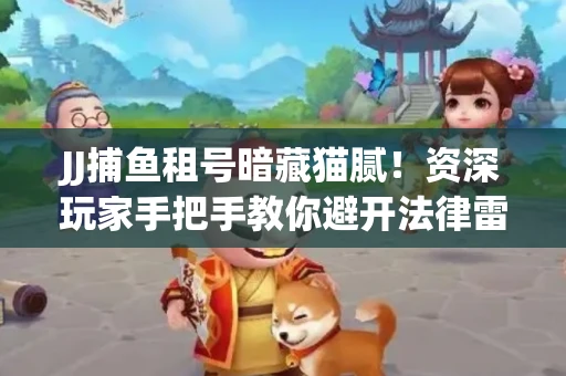 JJ捕鱼租号暗藏猫腻！资深玩家手把手教你避开法律雷区
