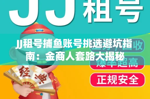 JJ租号捕鱼账号挑选避坑指南：金商人套路大揭秘