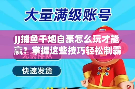 JJ捕鱼千炮自豪怎么玩才能赢？掌握这些技巧轻松制霸