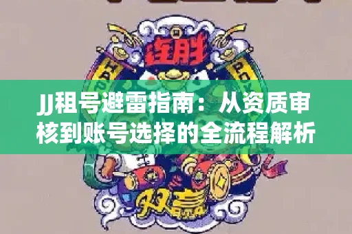 JJ租号避雷指南：从资质审核到账号选择的全流程解析！捕鱼经典账号有何独特差异？