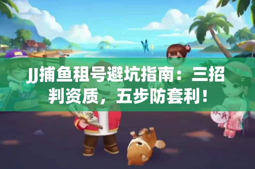 JJ捕鱼租号避坑指南：三招判资质，五步防套利！