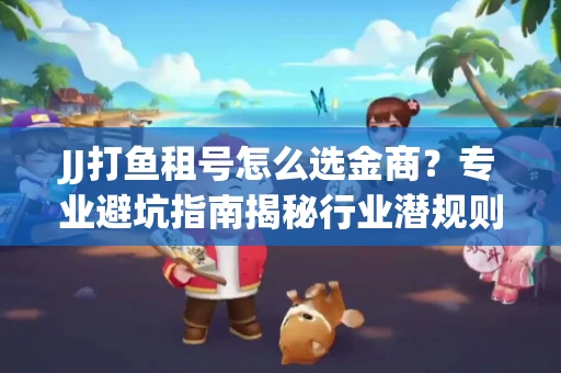 JJ打鱼租号怎么选金商？专业避坑指南揭秘行业潜规则