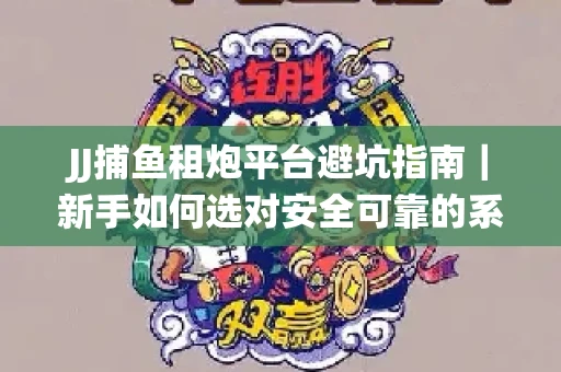 JJ捕鱼租炮平台避坑指南｜新手如何选对安全可靠的系统？