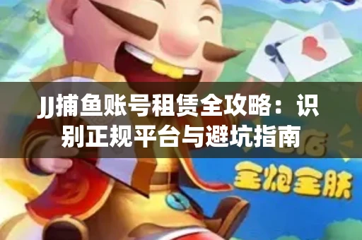 JJ捕鱼账号租赁全攻略：识别正规平台与避坑指南