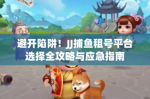 避开陷阱！JJ捕鱼租号平台选择全攻略与应急指南