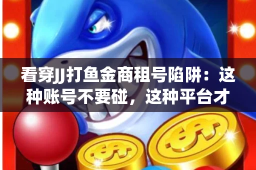 看穿JJ打鱼金商租号陷阱：这种账号不要碰，这种平台才靠谱